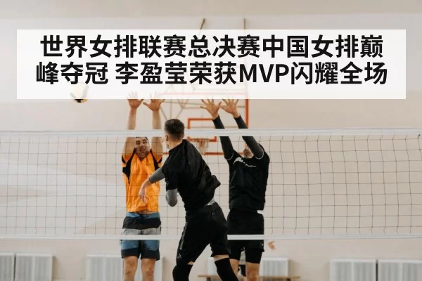 世界女排联赛总决赛中国女排巅峰夺冠 李盈莹荣获MVP闪耀全场