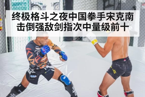 终极格斗之夜中国拳手宋克南击倒强敌剑指次中量级前十