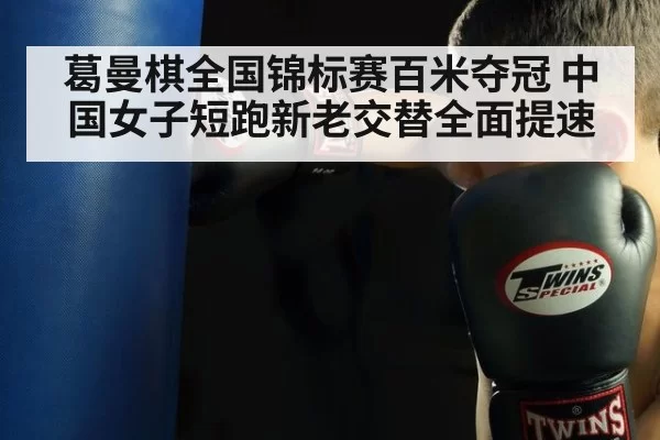 葛曼棋全国锦标赛百米夺冠 中国女子短跑新老交替全面提速