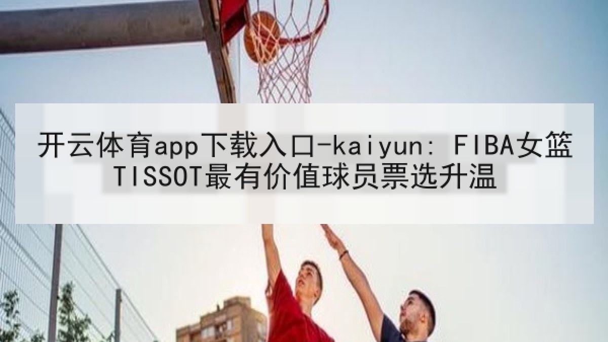 开云体育app下载入口-kaiyun: FIBA女篮TISSOT最有价值球员票选升温