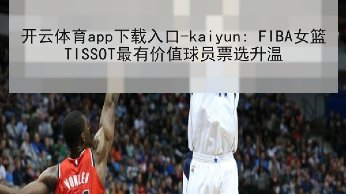 开云体育app下载入口-kaiyun: FIBA女篮TISSOT最有价值球员票选升温