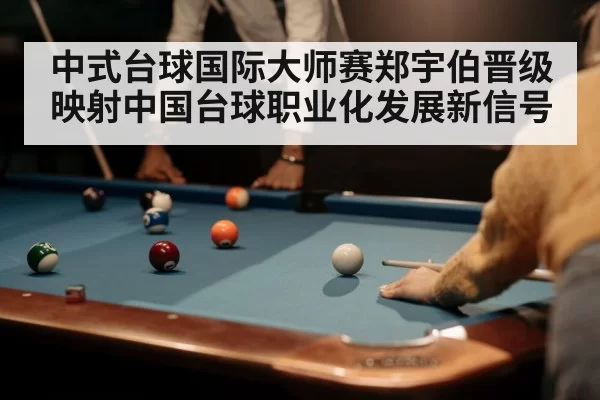 中式台球国际大师赛郑宇伯晋级映射中国台球职业化发展新信号